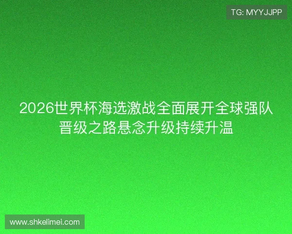 2026世界杯海选激战全面展开全球强队晋级之路悬念升级持续升温